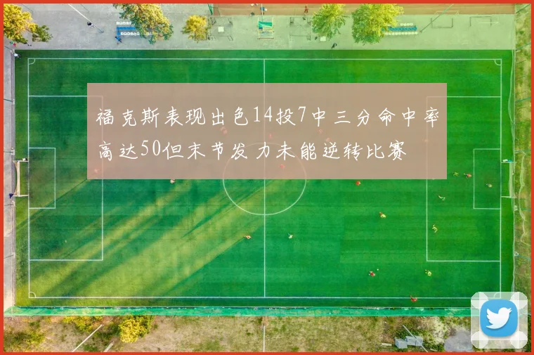 福克斯表现出色14投7中三分命中率高达50但末节发力未能逆转比赛