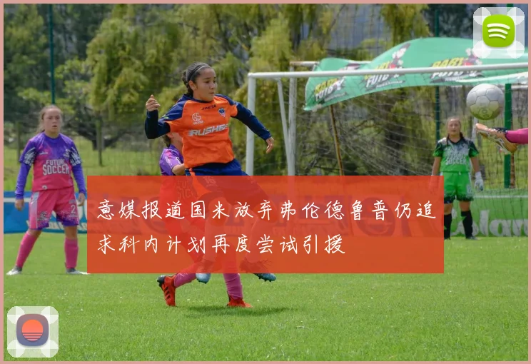 意媒报道国米放弃弗伦德鲁普仍追求科内计划再度尝试引援