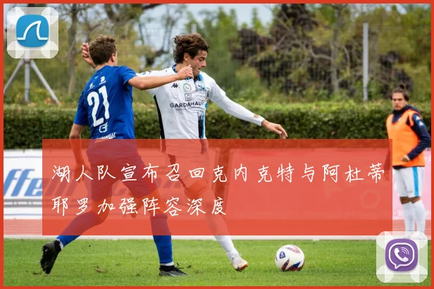 湖人队宣布召回克内克特与阿杜蒂耶罗加强阵容深度