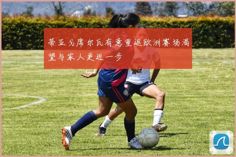 蒂亚戈席尔瓦有意重返欧洲赛场渴望与家人更近一步