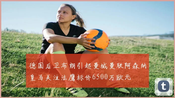 德国后卫布朗引起曼城曼联阿森纳皇马关注法鹰标价6500万欧元