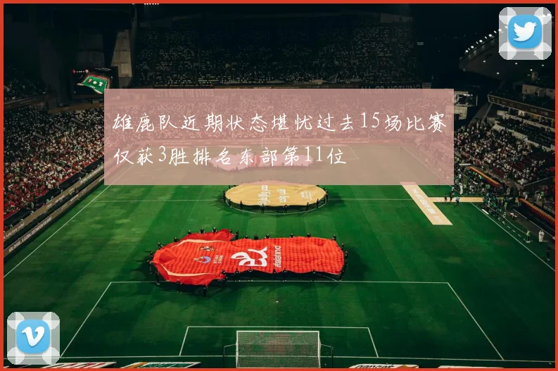 雄鹿队近期状态堪忧过去15场比赛仅获3胜排名东部第11位