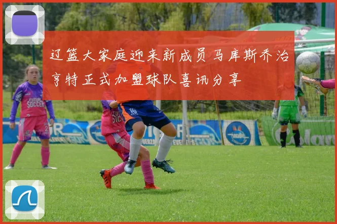 辽篮大家庭迎来新成员马库斯乔治亨特正式加盟球队喜讯分享