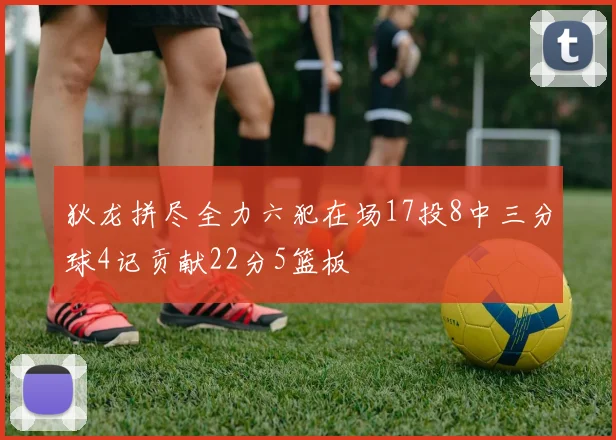 狄龙拼尽全力六犯在场17投8中三分球4记贡献22分5篮板
