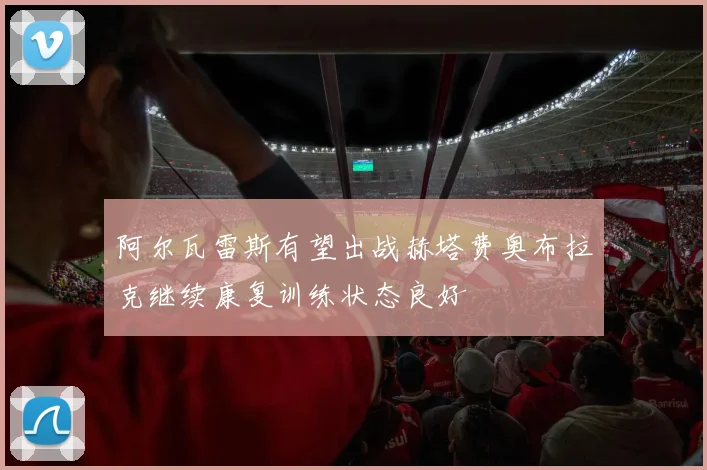阿尔瓦雷斯有望出战赫塔费奥布拉克继续康复训练状态良好