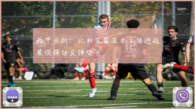 西甲分析：比利亚雷亚尔主场迎战展现强劲反弹势头