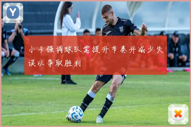 小卡强调球队需提升节奏并减少失误以争取胜利