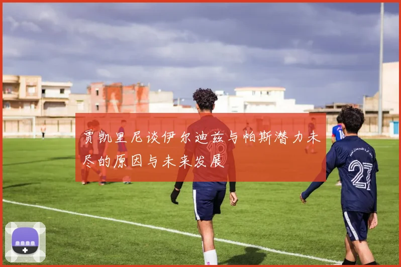 贾凯里尼谈伊尔迪兹与帕斯潜力未尽的原因与未来发展