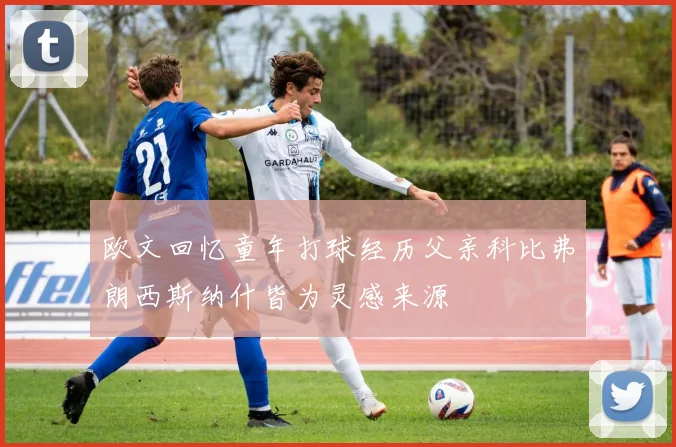 欧文回忆童年打球经历父亲科比弗朗西斯纳什皆为灵感来源