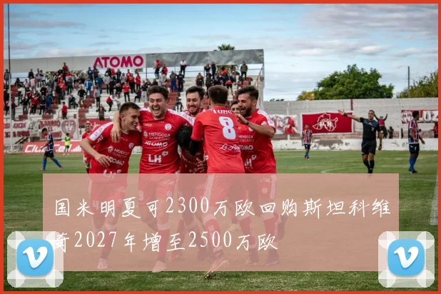 国米明夏可2300万欧回购斯坦科维奇2027年增至2500万欧