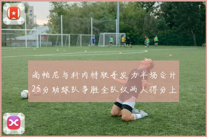 尚帕尼与科内特联手发力半场合计25分助球队争胜全队仅两人得分上双