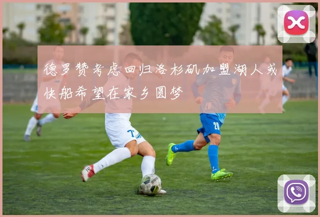 德罗赞考虑回归洛杉矶加盟湖人或快船希望在家乡圆梦