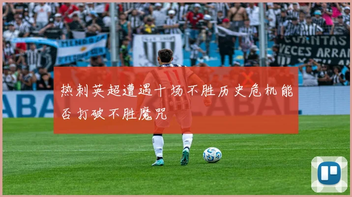 热刺英超遭遇十场不胜历史危机能否打破不胜魔咒
