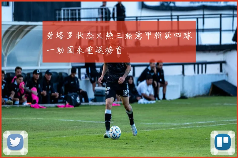劳塔罗状态火热三轮意甲斩获四球一助国米重返榜首