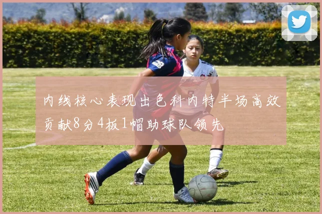 内线核心表现出色科内特半场高效贡献8分4板1帽助球队领先
