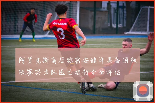 阿贾克斯高层称富安健洋具备顶级联赛实力队医已进行全面评估