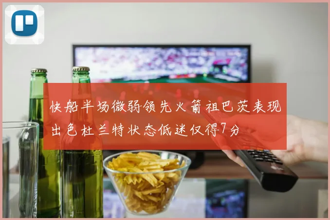 快船半场微弱领先火箭祖巴茨表现出色杜兰特状态低迷仅得7分