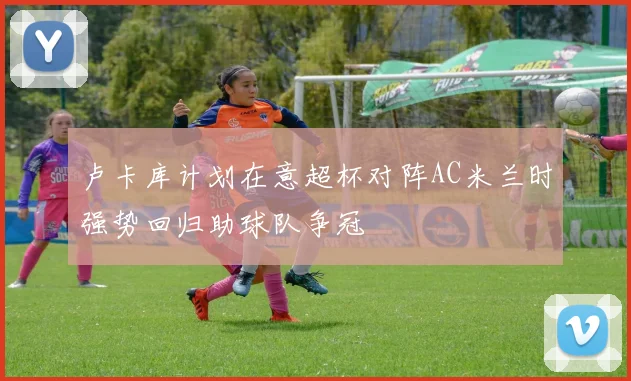 卢卡库计划在意超杯对阵AC米兰时强势回归助球队争冠