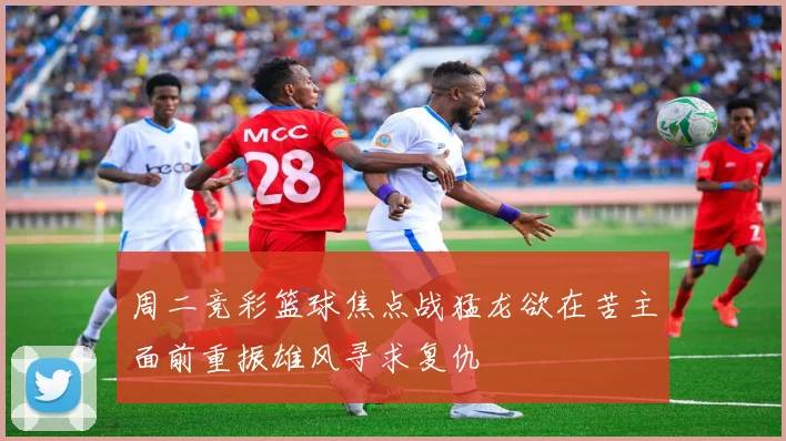 周二竞彩篮球焦点战猛龙欲在苦主面前重振雄风寻求复仇