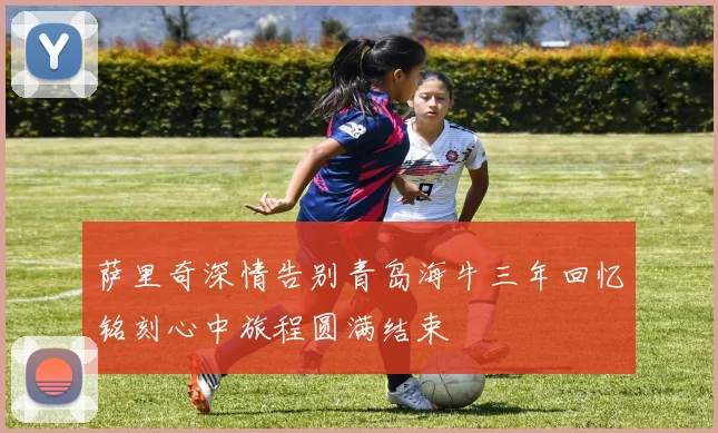 萨里奇深情告别青岛海牛三年回忆铭刻心中旅程圆满结束