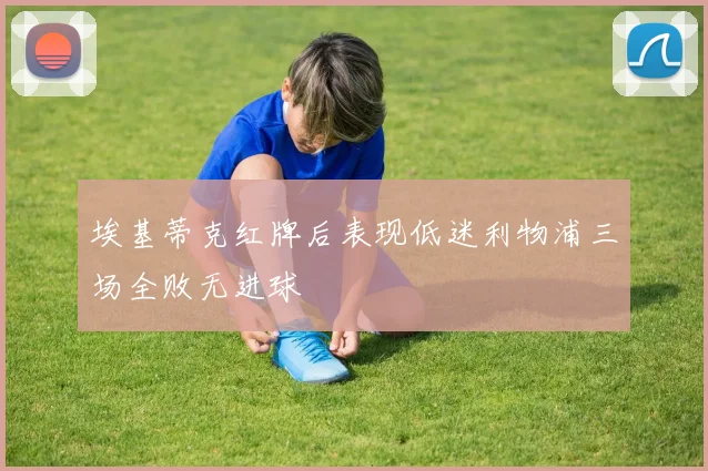 埃基蒂克红牌后表现低迷利物浦三场全败无进球