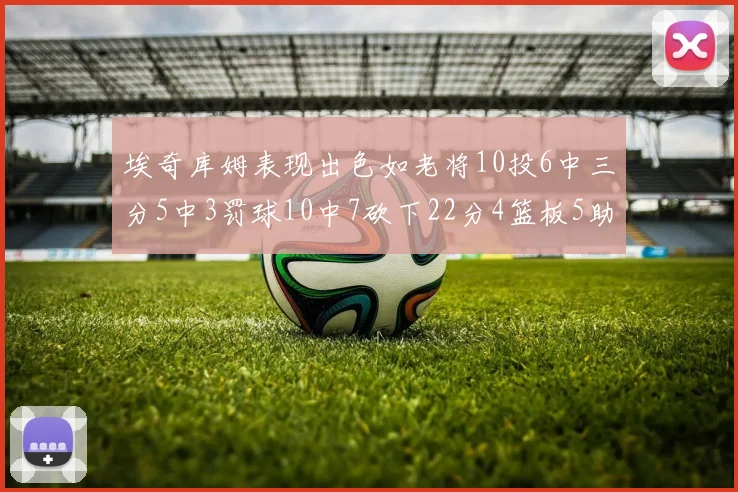 埃奇库姆表现出色如老将10投6中三分5中3罚球10中7砍下22分4篮板5助攻