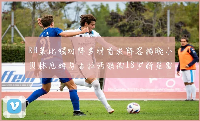 RB莱比锡对阵多特首发阵容揭晓小贝林厄姆与吉拉西领衔18岁新星雷吉亚尼出战