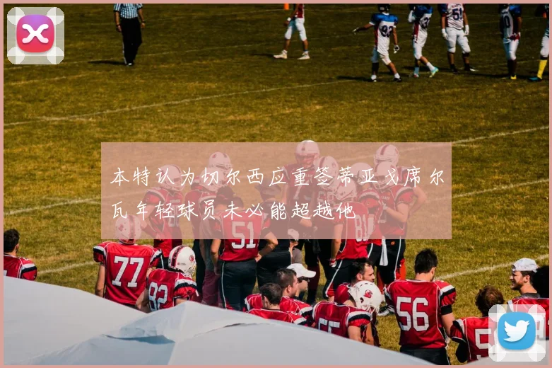 本特认为切尔西应重签蒂亚戈席尔瓦年轻球员未必能超越他