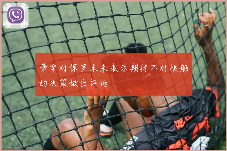 萧华对保罗未来表示期待不对快船的决策做出评论