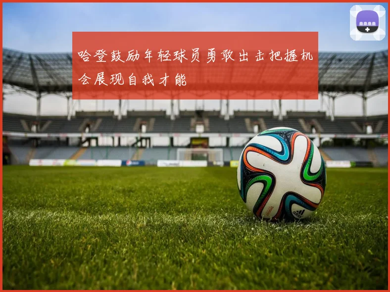 哈登鼓励年轻球员勇敢出击把握机会展现自我才能