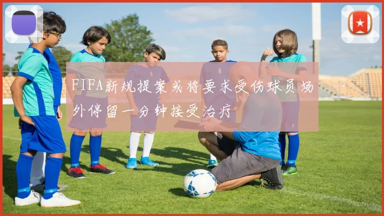FIFA新规提案或将要求受伤球员场外停留一分钟接受治疗