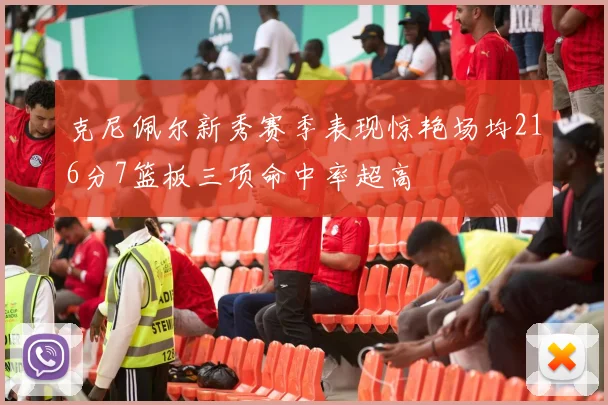 克尼佩尔新秀赛季表现惊艳场均216分7篮板三项命中率超高