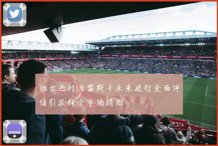 切尔西对马雷斯卡未来进行全面评估引发转会市场猜测
