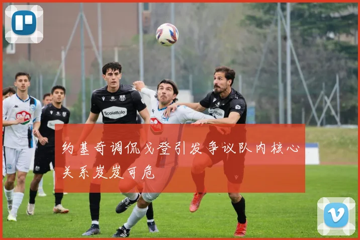 约基奇调侃戈登引发争议队内核心关系岌岌可危