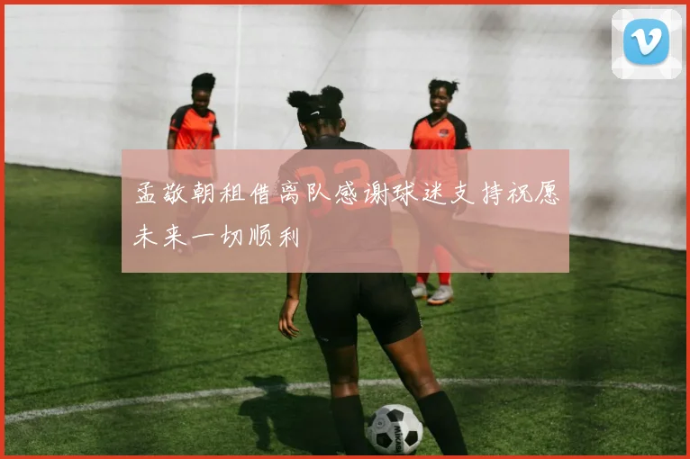 孟敬朝租借离队感谢球迷支持祝愿未来一切顺利