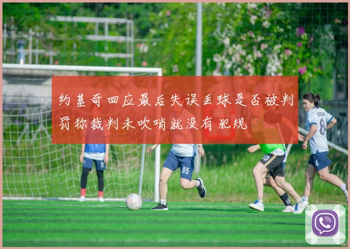 约基奇回应最后失误丢球是否被判罚称裁判未吹哨就没有犯规