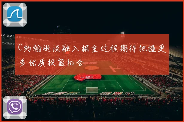 C约翰逊谈融入掘金过程期待把握更多优质投篮机会