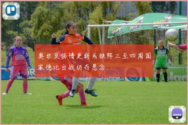 奥尔莫伤情更新或缺阵三至四周国家德比出战仍存悬念