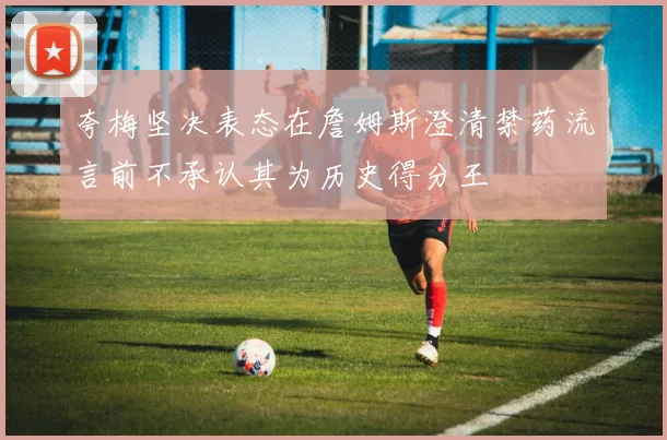 夸梅坚决表态在詹姆斯澄清禁药流言前不承认其为历史得分王