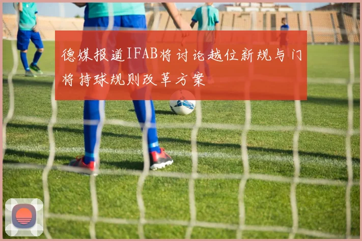 德媒报道IFAB将讨论越位新规与门将持球规则改革方案