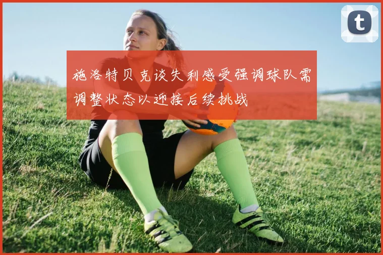 施洛特贝克谈失利感受强调球队需调整状态以迎接后续挑战