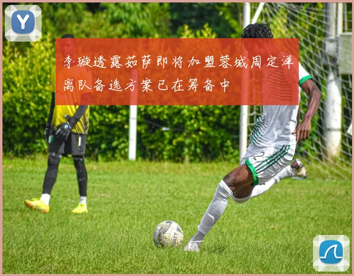 李璇透露茹萨即将加盟蓉城周定洋离队备选方案已在筹备中
