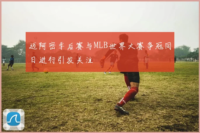迈阿密季后赛与MLB世界大赛争冠同日进行引发关注