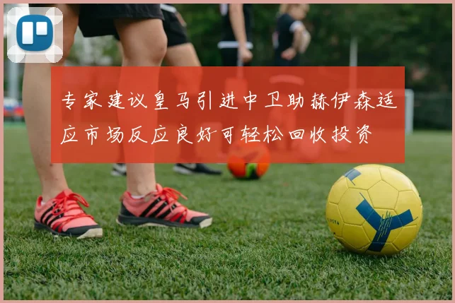 专家建议皇马引进中卫助赫伊森适应市场反应良好可轻松回收投资