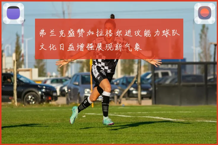 弗兰克盛赞加拉格尔进攻能力球队文化日益增强展现新气象