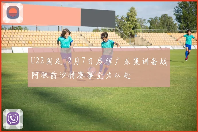 U22国足12月7日启程广东集训备战阿联酋沙特赛事全力以赴