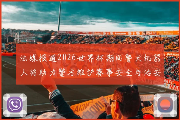 法媒报道2026世界杯期间警犬机器人将助力警方维护赛事安全与治安