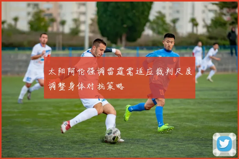 太阳阿伦强调雷霆需适应裁判尺度调整身体对抗策略