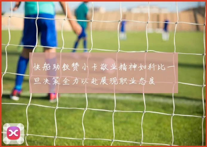 快船助教赞小卡敬业精神如科比一旦决策全力以赴展现职业态度