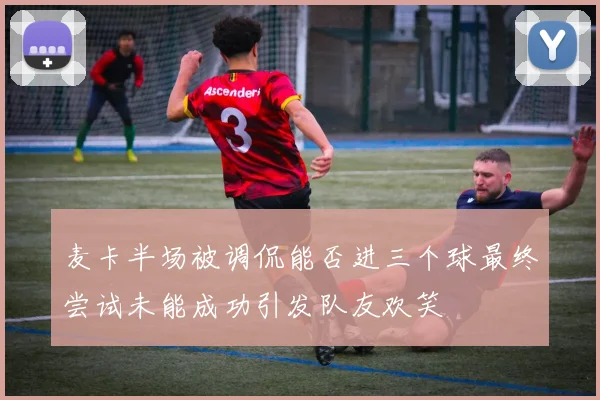 麦卡半场被调侃能否进三个球最终尝试未能成功引发队友欢笑